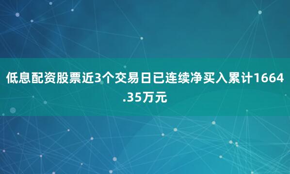 低息配资股票近3个交易日已连续净买入累计1664.35万元