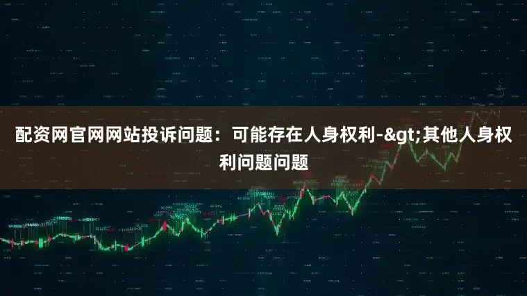 配资网官网网站投诉问题：可能存在人身权利->其他人身权利问题问题