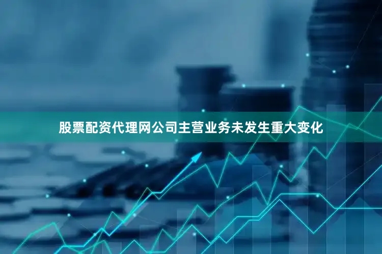 股票配资代理网公司主营业务未发生重大变化