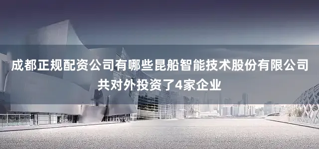 成都正规配资公司有哪些昆船智能技术股份有限公司共对外投资了4家企业