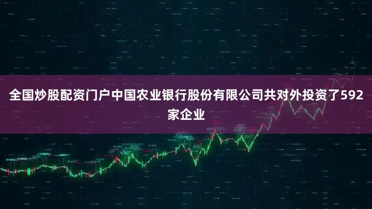 全国炒股配资门户中国农业银行股份有限公司共对外投资了592家企业