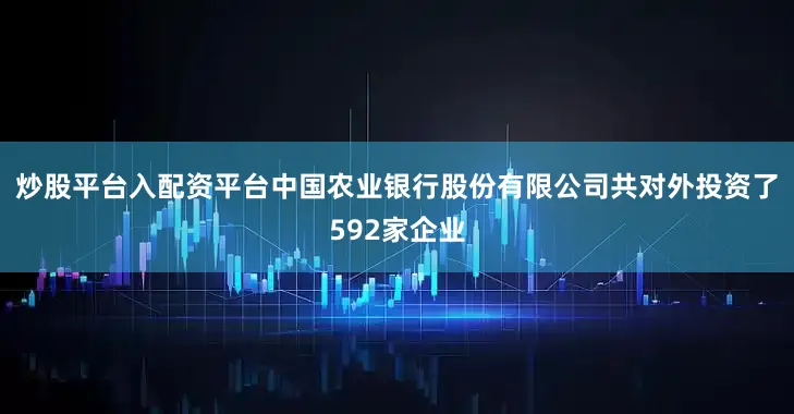 炒股平台入配资平台中国农业银行股份有限公司共对外投资了592家企业