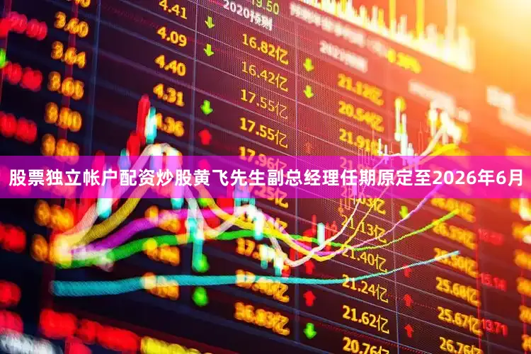 股票独立帐户配资炒股黄飞先生副总经理任期原定至2026年6月