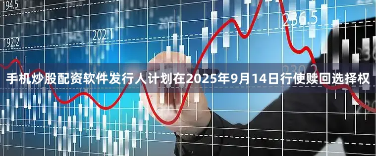手机炒股配资软件发行人计划在2025年9月14日行使赎回选择权