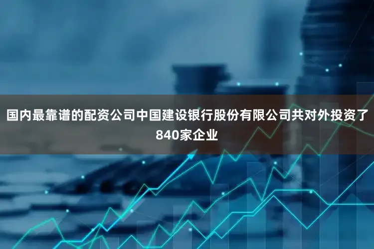 国内最靠谱的配资公司中国建设银行股份有限公司共对外投资了840家企业