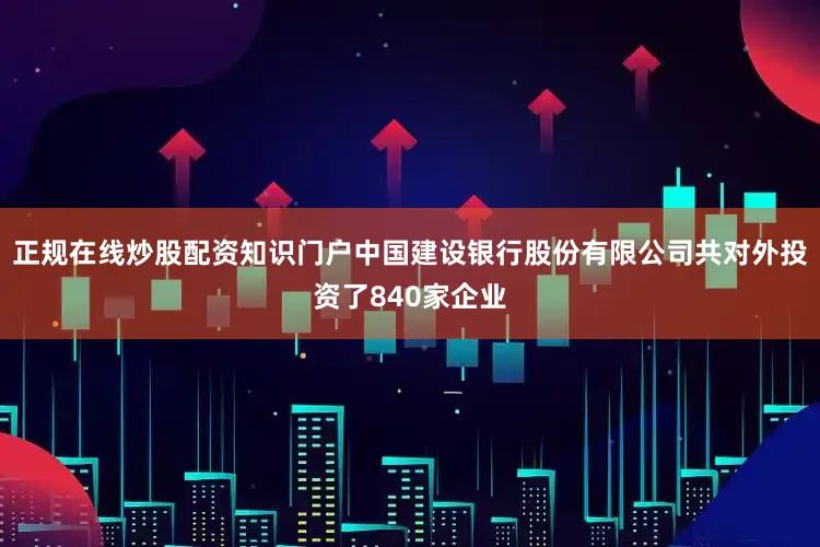 正规在线炒股配资知识门户中国建设银行股份有限公司共对外投资了840家企业