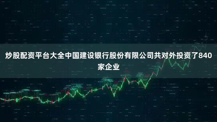炒股配资平台大全中国建设银行股份有限公司共对外投资了840家企业