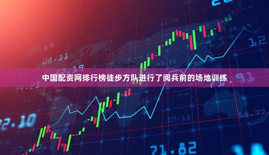 中国配资网排行榜徒步方队进行了阅兵前的场地训练