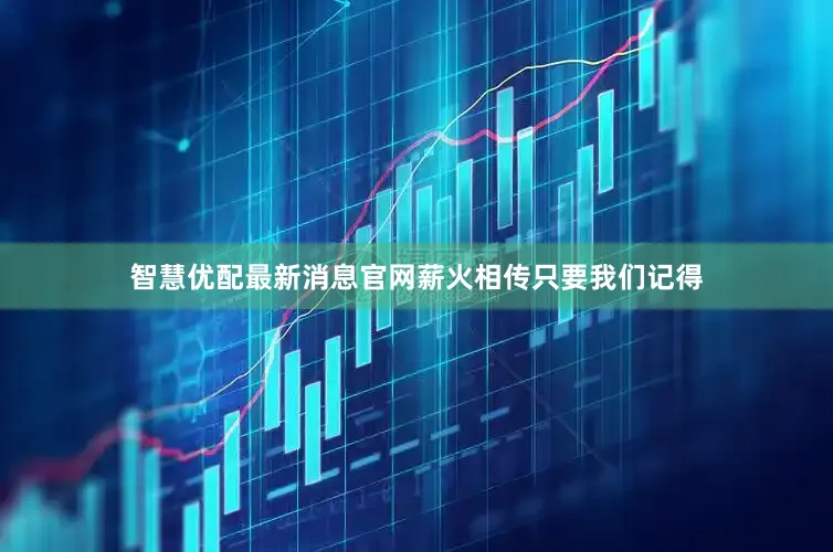 智慧优配最新消息官网薪火相传只要我们记得