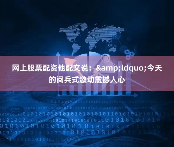 网上股票配资他配文说：&ldquo;今天的阅兵式激动震撼人心