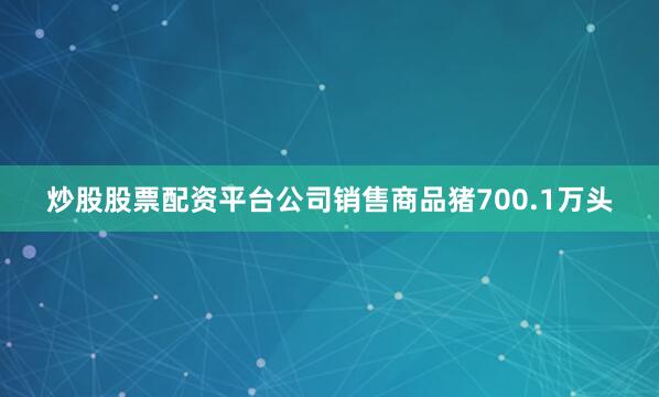 炒股股票配资平台公司销售商品猪700.1万头