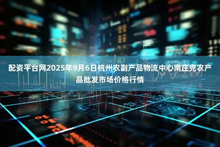 配资平台网2025年9月6日杭州农副产品物流中心南庄兜农产品批发市场价格行情