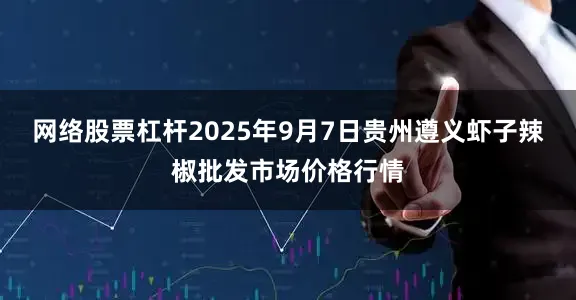 网络股票杠杆2025年9月7日贵州遵义虾子辣椒批发市场价格行情