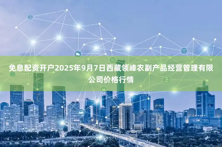 免息配资开户2025年9月7日西藏领峰农副产品经营管理有限公司价格行情