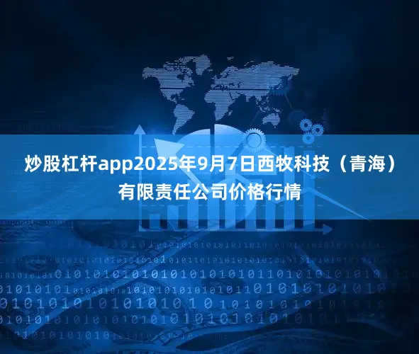 炒股杠杆app2025年9月7日西牧科技（青海）有限责任公司价格行情
