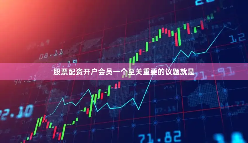 股票配资开户会员一个至关重要的议题就是