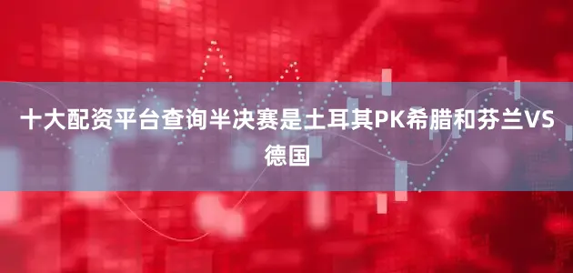 十大配资平台查询半决赛是土耳其PK希腊和芬兰VS德国