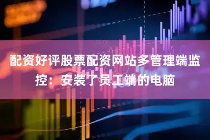 配资好评股票配资网站多管理端监控：安装了员工端的电脑