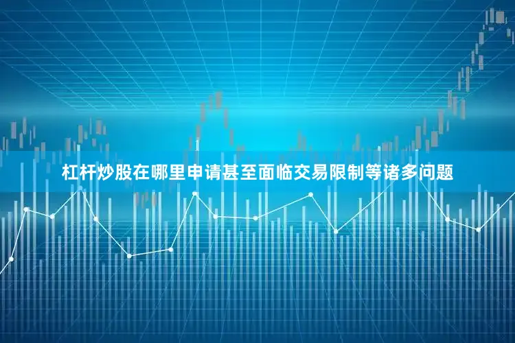 杠杆炒股在哪里申请甚至面临交易限制等诸多问题