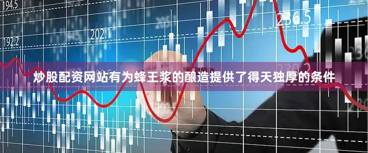 炒股配资网站有为蜂王浆的酿造提供了得天独厚的条件