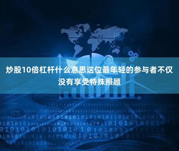 炒股10倍杠杆什么意思这位最年轻的参与者不仅没有享受特殊照顾