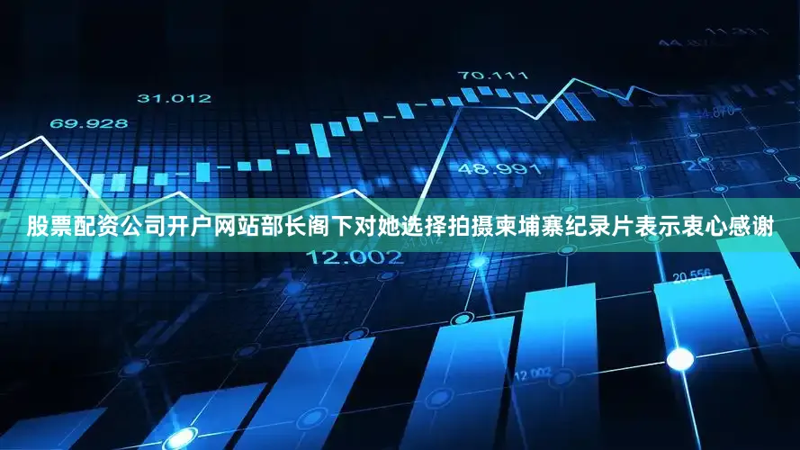 股票配资公司开户网站部长阁下对她选择拍摄柬埔寨纪录片表示衷心感谢