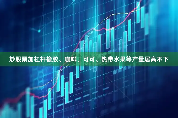 炒股票加杠杆橡胶、咖啡、可可、热带水果等产量居高不下