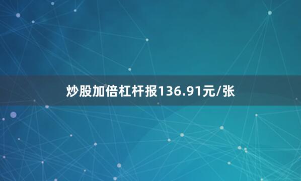 炒股加倍杠杆报136.91元/张