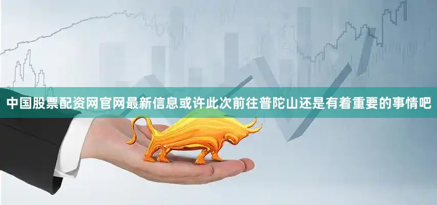 中国股票配资网官网最新信息或许此次前往普陀山还是有着重要的事情吧