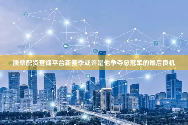 股票配资查询平台新赛季或许是他争夺总冠军的最后良机