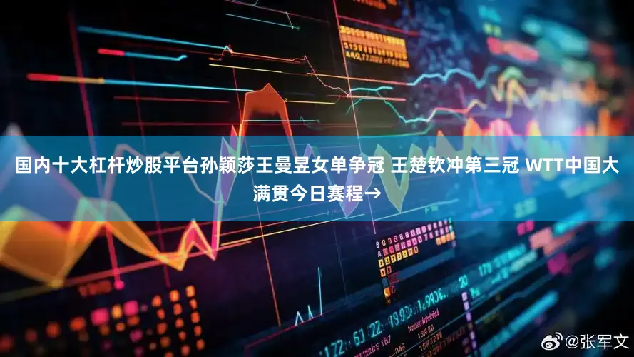 国内十大杠杆炒股平台孙颖莎王曼昱女单争冠 王楚钦冲第三冠 WTT中国大满贯今日赛程→