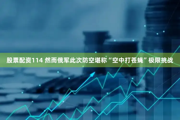 股票配资114 然而俄军此次防空堪称“空中打苍蝇”极限挑战