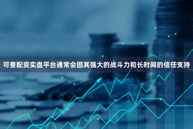 可查配资实盘平台通常会因其强大的战斗力和长时间的信任支持