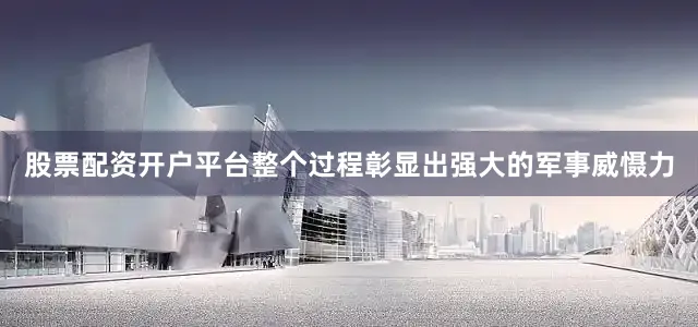 股票配资开户平台整个过程彰显出强大的军事威慑力