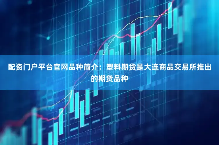 配资门户平台官网品种简介：塑料期货是大连商品交易所推出的期货品种
