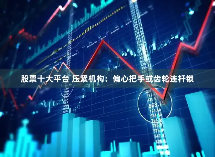 股票十大平台 压紧机构：偏心把手或齿轮连杆锁