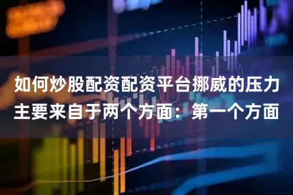 如何炒股配资配资平台挪威的压力主要来自于两个方面：第一个方面