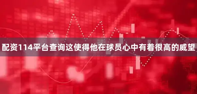 配资114平台查询这使得他在球员心中有着很高的威望