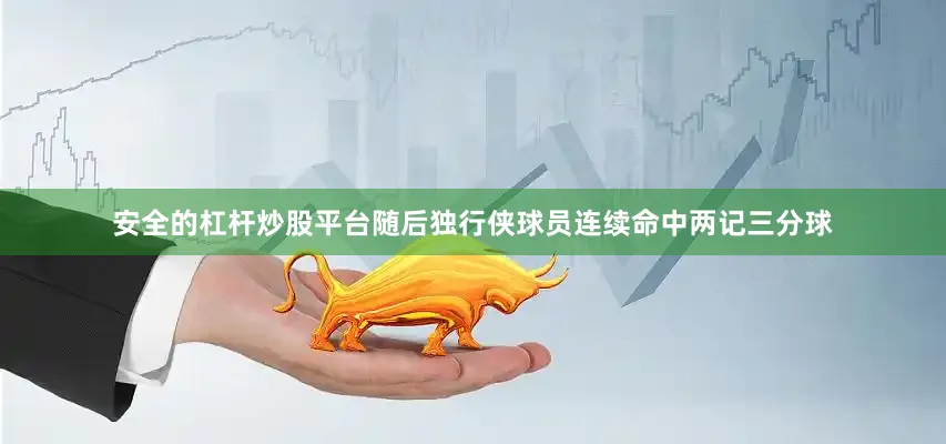 安全的杠杆炒股平台随后独行侠球员连续命中两记三分球