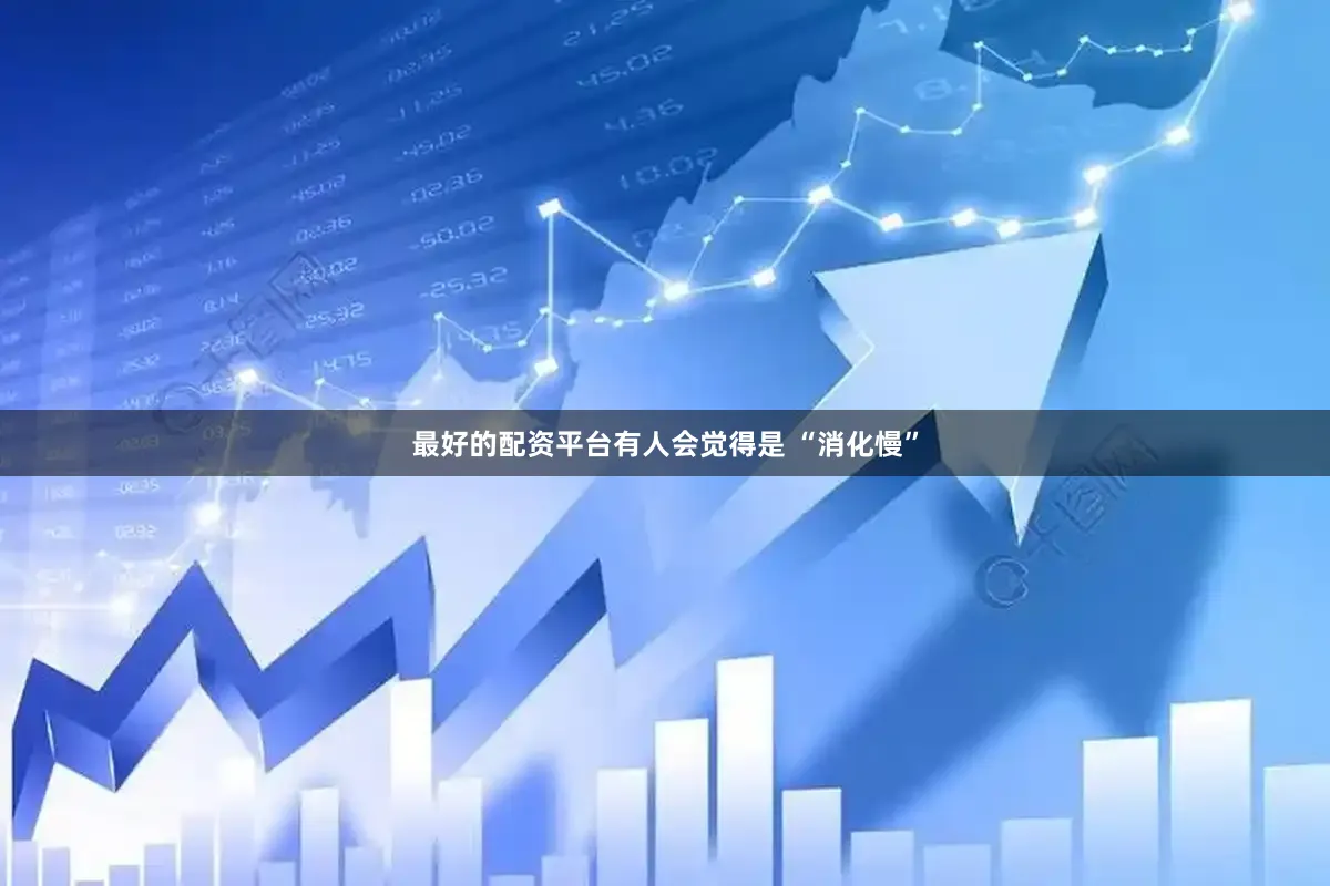最好的配资平台有人会觉得是 “消化慢”