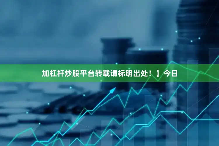 加杠杆炒股平台转载请标明出处！】今日
